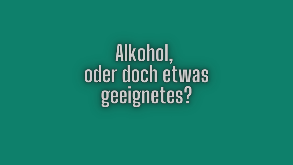 Alkohol. oder doch etwas geeignetes?