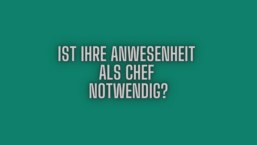 Ist Ihre Anwesenheit als Chef notwendig?