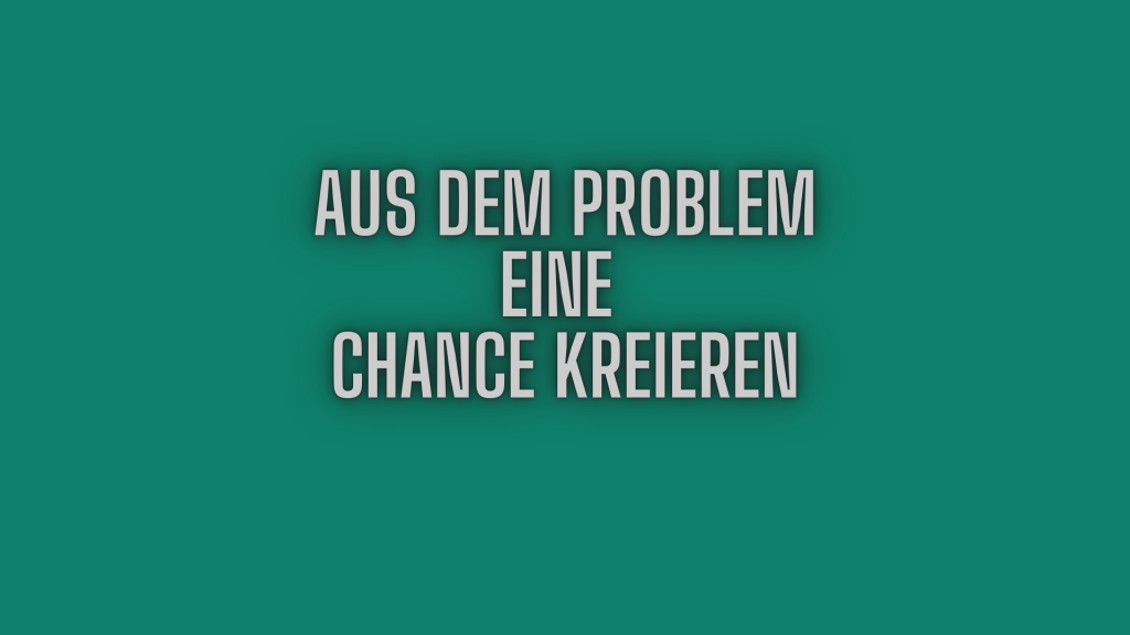 Aus dem Problem eine Chance kreieren