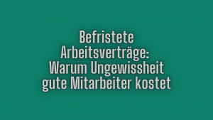 Befristete Arbeitsvertraege Warum Ungewissheit gute Mitarbeiter kostet