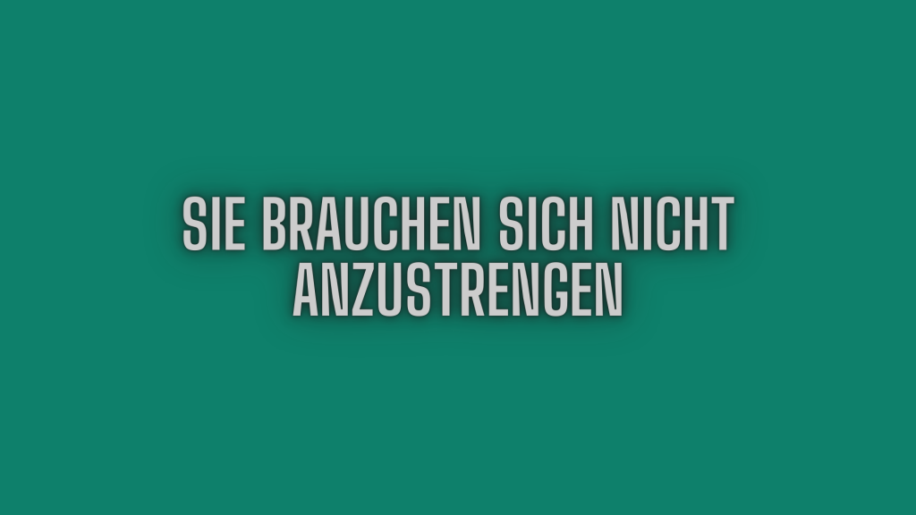 Sie brauchen sich nicht anzustrengen.