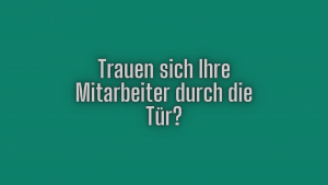 Trauen sich Ihre Mitarbeiter durch die Tür?