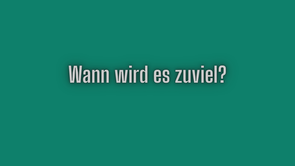Wann wird es zuviel?