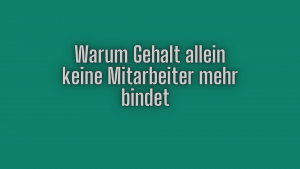 Warum Gehalt allein keine Mitarbeiter mehr bindet